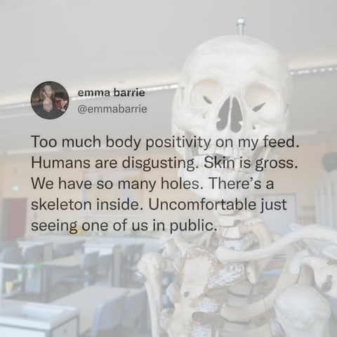@emmabarrie - Too much body positivity on my feed. Humans are disgusting. Skin is gross. We have so many holes. There's a skeleton inside. Uncomfortable just seeing one of us in public [background of skeleton in classroom]