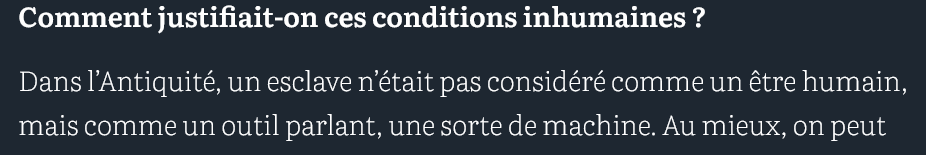 Comment justifiait-on ces conditions inhumaines ?

GABRIEL ZUCHTRIEGEL : Dans l’Antiquité, un esclave n’était pas considéré comme un être humain, mais comme un outil parlant, une sorte de machine. 

source : courrier international

cf traite négrière