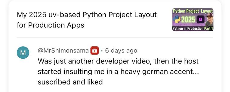 A YouTube comment on one my videos: “Was just another developer video, then the host started insulting me in a heavy german accent... suscribed and liked”