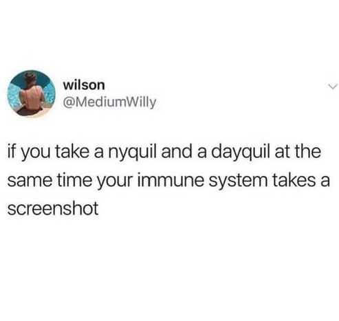 @mediumwilly -  if you take a nyquil and a dayquil at the same time your immune system takes a screenshot