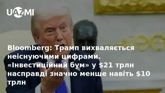 Bloomberg: Трамп вихваляється неіснуючими цифрами. «Інвестиційний бум» у $21 трлн насправді значно менше навіть $10 трлн