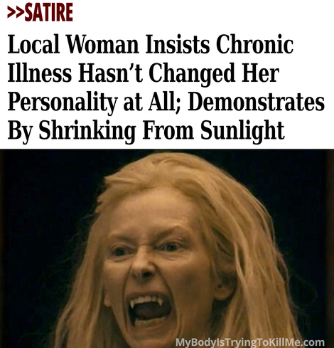 >>Satire - Local Woman Insists chronic illness hasn't changed her personality at all; demonstrates by shrinking from sunlight  [pic of vampire woman hissing] mybodyistryingtokillme.com