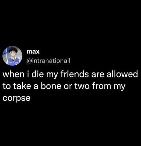 @intranationall - when i die my friends are allowed to take a bone or two from my corpse