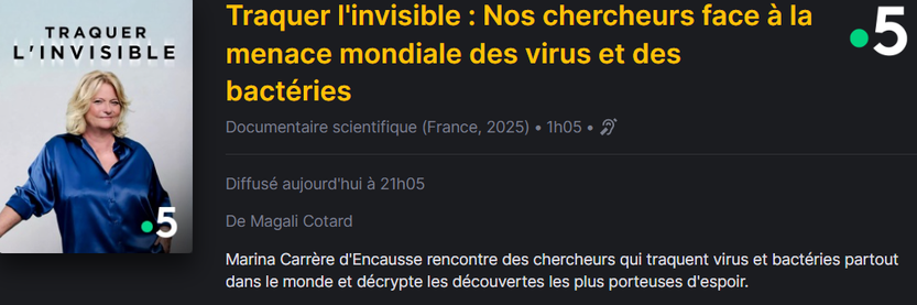 Traquer l'invisible : Nos chercheurs face à la menace mondiale des virus et des bactéries
Documentaire scientifique (France, 2025) • 1h05

Marina Carrère d'Encausse rencontre des chercheurs qui traquent virus et bactéries partout dans le monde et décrypte les découvertes les plus porteuses d'espoir.