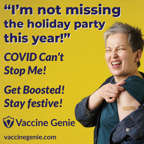 An older lady with a bandage (plaster) on her arm and the words,
“I’m not missing the Holiday Party this year!”
COVID Can’t Stop Me!
Get Boosted, Stay Festive!
Vaccine Genie™ vaccinegenie.com
