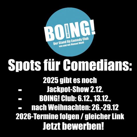 Das Logo des BOING! Comedy Clubs auf schwarzem Grund, dazu folgender Text: Spots für Comedians:
2025 gibt es noch
Jackpot-Show 2.12.
BOING! Club: 6.12., 13.12., 
nach Weihnachten: 26.-29.12
2026-Termine folgen / gleicher Link
Jetzt bewerben!