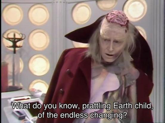 Peter Davison episode. Mawdryn, a pale and sickly zombie like man wearing some bizarre cross between Victorian and regal Time Lord clothes, a ghostly white face, wispy old hair, and a horrible brain looking thing sticking out of the top of his head, is inside the Doctor’s TARDIS, hunched over, not making eye contact. Caption reads, “What do you know, prattling Earth child, of the endless changing?” Not entirely sure how I’m supposed to answer that.