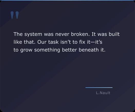 A dark blue quote card with large, light blue quote marks at the top and the quote "The system was never broken. It was built like that. Our task isn’t to fix it—it’s to grow something better beneath it." attributed to Lawrence Nault