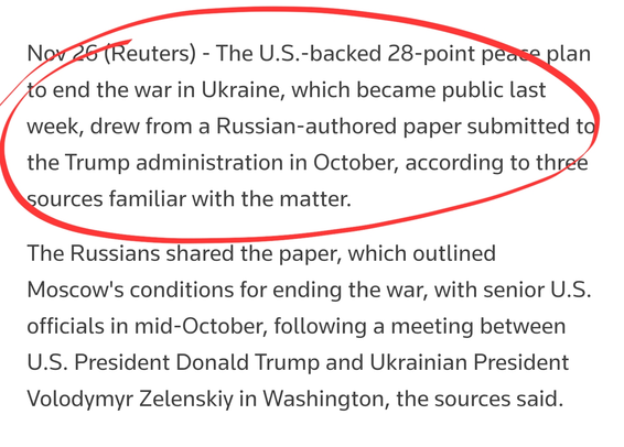 Nov 26 (Reuters) - The U.S.-backed 28-point peace plan to end the war in Ukraine, which became public last week, drew from a Russian-authored paper submitted to the Trump administration in October, according to three sources familiar with the matter.

The Russians shared the paper, which outlined Moscow's conditions for ending the war, with senior U.S. officials in mid-October, following a meeting between U.S. President Donald Trump and Ukrainian President Volodymyr Zelenskiy in Washington, the sources said.