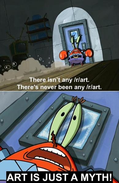 Spongebob Squarepants meme of Mr. Crabs saying "There isn't any /r/art. There's never been any /r/art. ART IS JUST A MYTH!"