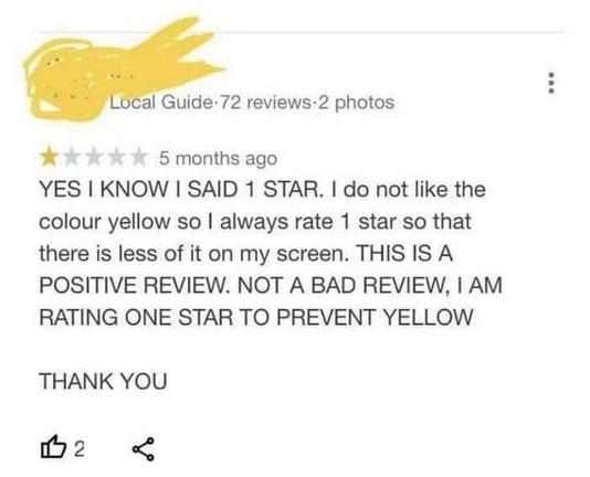 Screenshot from (probably) Google Maps that reads "YES I KNOW I SAID 1 STAR, I do not like the colour yellow so I always rate 1 star so that there is less of it on my screen. THIS IS A POSITIVE REVIEW. NOT A BAD REVIEW, I AM RATING ONE START TO PREVENT YELLOW. THANK YOU"