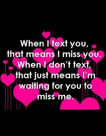 When I text you, that means I miss you. When I don’t text, that just means I’m waiting for you to miss me.
