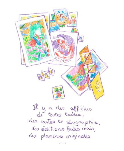 Illustration faites aux crayons de couleur représentant un ensemble d’impressions et objets éditoriales : affiches, cartes, éditions pliées et petits formats aux motifs variés, éparpillés. Il s’agit des dessins schématiques des objets et prints que je vends sur mon shop en ligne. En dessous, une phrase manuscrite indique : « Il y a des affiches de toutes tailles, des cartes en sérigraphie, des éditions faites main, des planches originales... »