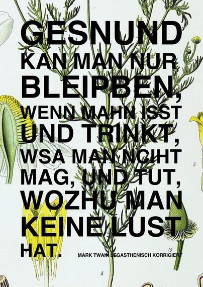 Ein Mutmach-Aphorismus von Marc Twain, "legastehnisch korrigiert"
GESNUND KAN MAN NUR BLEIPBEN, WENN MAHN ISST UND TRINKT, WSA MAN NCIHT MAG, UND TUT, WOZHU MAN KEINE LUST HAT.
MARK TWAIN