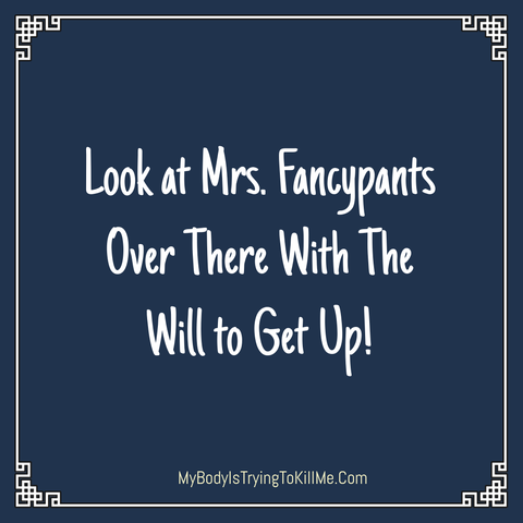 Look at Mrs. Fancypants over there with the will to get up!     mybodyistryingtokillme.com