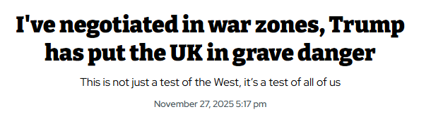 I've negotiated in war zones, Trump
has put the UK in grave danger
This is not just a test of the West, it's a test of all of us
November 27, 2025 5:17 pm
