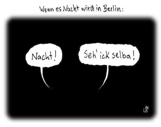 Comic

Überschrift: Wenn es Nacht wird in Berlin:

Bild: Zwei Sprechblasen auf komplett schwarzer Fläche. 

Sprechblase 1: "Nacht!"
Sprechblase 2: "Seh' ick selba!"