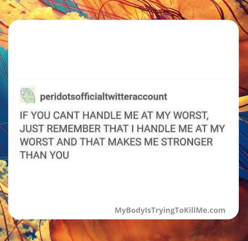 peridotsofficialtwitteraccount - IF YOU CANT HANDLE ME AT MY WORST, JUST REMEMBER THAT I HANDLE ME AT MY WORST AND THAT MAKES ME STRONGER THAN YOU - mybodyistryingtokillme.com