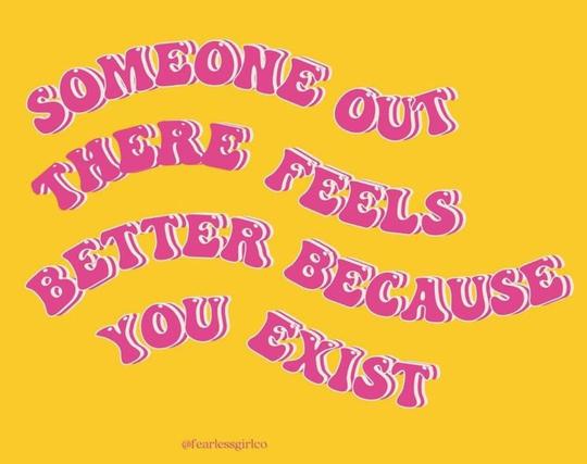 Pink writing with white outline, on bright yellow background. It reads: Someone out there feels better because you exist.