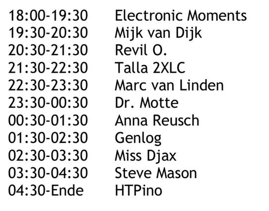 Playtime Fairground Festival Hannover 29.11.26

18:00-19:30 Electronic Moments
19:30-20:30 Mijk van Dijk
20:30-21:30 Revil O.
21:30-22:30 Talla 2XLC
22:30-23:30 Marc van Linden
23:30-00:30 Dr. Motte
00:30-01:30Anna Reusch
01:30-02:30 Genlog
02:30-03:30 Miss Djax
03:30-04:30 Steve Mason
04:30-Ende HTPino 
