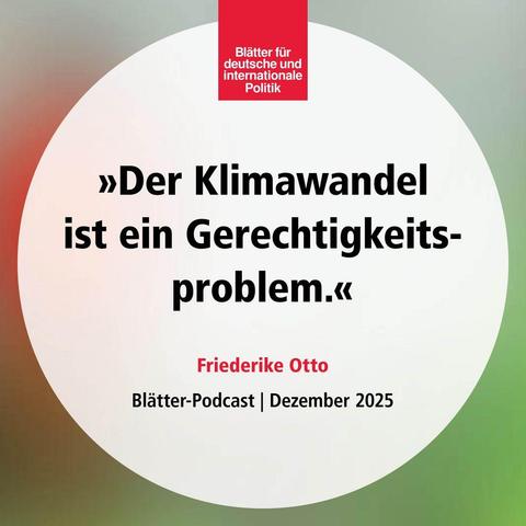 »Der Klimawandel ist ein Gerechtigkeitsproblem«, Friederike Otto, »Blätter«-Podcast, Dezember 2025