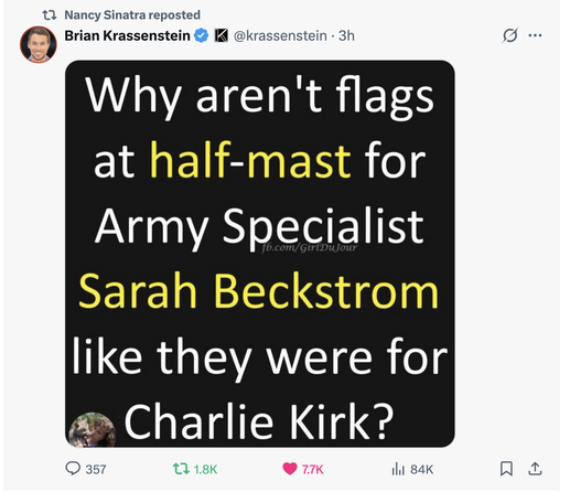 Screenshot from "X", of a post shared by Nancy Sinatra, originally posted by Brian Krassenstein. 

One deep question. Text in white and yellow over a back background:

"Why aren't flags at half-mast for Army Specialist Sarah Beckstrom like they were for Charlie Kirk?"
