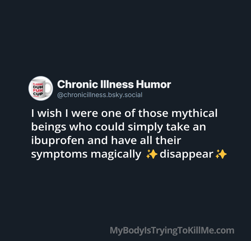 I wish I were one of those mythical beings who could simply take an ibuprofen and have all their symptoms magically ✨disappear✨