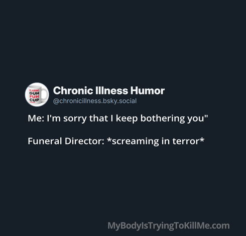 Me: I'm sorry that I keep bothering you"

Funeral Director: *screaming in terror*
