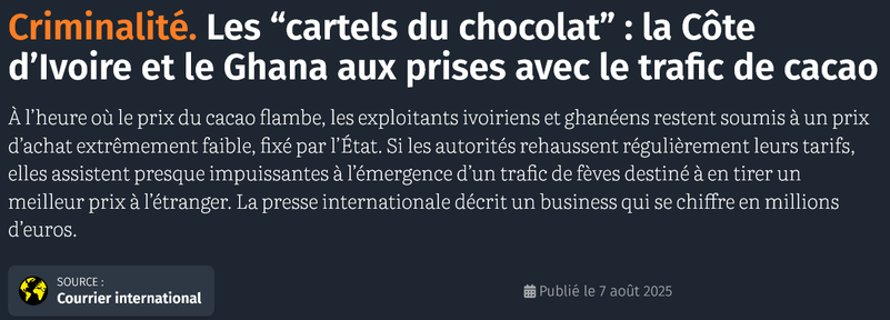 Criminalité. Les “cartels du chocolat” : la Côte d’Ivoire et le Ghana aux prises avec le trafic de cacao
À l’heure où le prix du cacao flambe, les exploitants ivoiriens et ghanéens restent soumis à un prix d’achat extrêmement faible, fixé par l’État. Si les autorités rehaussent régulièrement leurs tarifs, elles assistent presque impuissantes à l’émergence d’un trafic de fèves destiné à en tirer un meilleur prix à l’étranger. La presse internationale décrit un business qui se chiffre en millions d’euros.