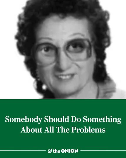 Headline from The Onion: "Somebody Should Do Something About All the Problems"