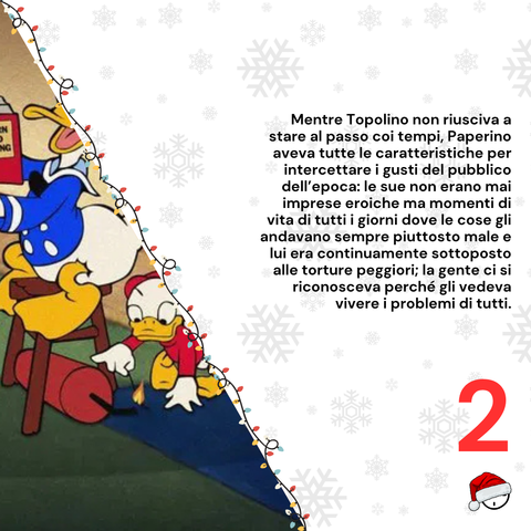 Mentre Topolino non riusciva a stare al passo coi tempi, Paperino aveva tutte le caratteristiche per intercettare i gusti del pubblico dell’epoca: le sue non erano mai imprese eroiche ma momenti di vita di tutti i giorni dove le cose gli andavano sempre piuttosto male e lui era continuamente sottoposto alle torture peggiori; la gente ci si riconosceva perché gli vedeva vivere i problemi di tutti.
