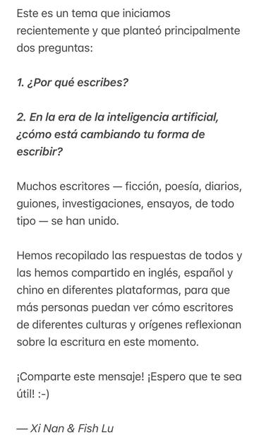 Este es un tema que iniciamos recientemente y que planteó principalmente dos preguntas:
1. ¿Por qué escribes?
2. En la era de la inteligencia artificial, ¿cómo está cambiando tu forma de escribir?
Muchos escritores — ficción, poesía, diarios, guiones, investigaciones, ensayos, de todo tipo — se han unido.