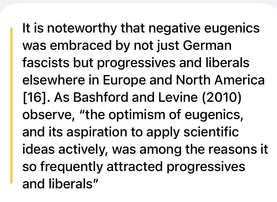 It is noteworthy that negative eugenics was embraced by not just German fascists but progressives and liberals elsewhere in Europe and North America [16]. As Bashford and Levine (2010) observe, "the optimism of eugenics, and its aspiration to apply scientific ideas actively, was among the reasons it so frequently attracted progressives and liberals"