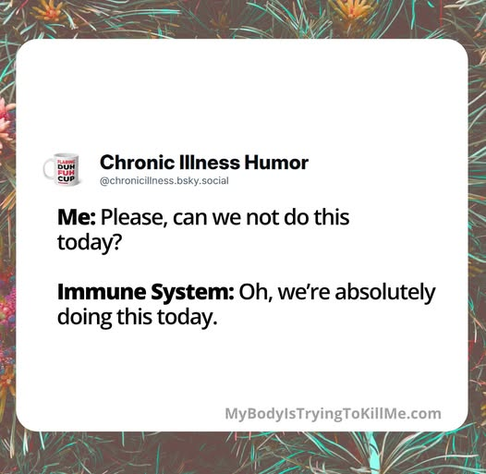 Me: Please, can we not do this today? 

Immune System: Oh, we're absolutely doing this today.