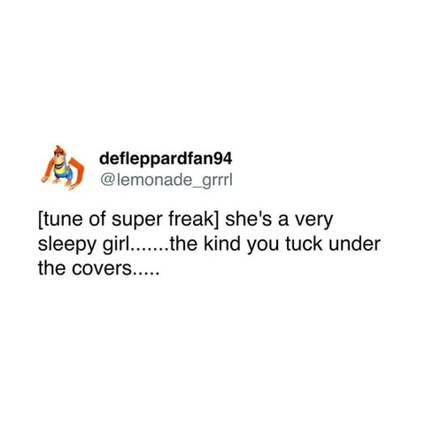 @lemonade_grrrl - [tune of super freak] she's a very sleepy girl.......the kind you you tuck under the covers.....