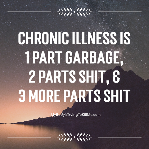CHRONIC ILLNESS IS 1 1PART GARBAGE, 2 PARTS SHIT & 3 MORE PARTS SHIT -     MyBodylsTryingToKillMe.com