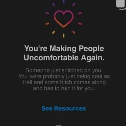 a heart and then - you're making people uncomfortable again. someone just snitched on you. you were probably just being cool as hell and some bitch comes along and has to ruin it. - see resources