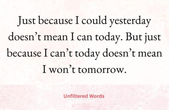 just because i could yesterday doesn't mean i can today. but just because i can't today doesn't mean i won't tomorrow. - unfiltered words