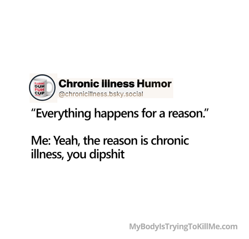 “Everything happens for a reason.”

Me: Yeah, the reason is chronic
illness, you dipshit