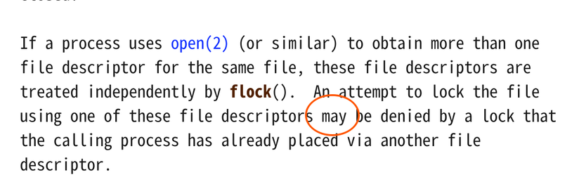 
       If a process uses open(2) (or similar) to obtain more than one
       file descriptor for the same file, these file descriptors are
       treated independently by flock().  An attempt to lock the file
       using one of these file descriptors may be denied by a lock that
       the calling process has already placed via another file
       descriptor.
