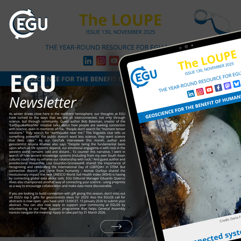 Image description: Digital tablet displaying the cover of 'EGU - The November 2025 Issue' the Loupe newsletter. Text reads: ' As winter draws close here in the northern hemisphere, our thoughts at EGU have turned to the ways that we are all interconnected, not only through science, but through community. Guest author Bob Bateman, creator of the 'EarthquakeNearMe' initative talks about how people are seeking connection with science, even in moments of risk. "People don’t search for “moment tensor solutions.” They search for “earthquake near me.” This linguistic clue tells us something powerful: the public doesn’t want less science, they want science that feels close." As our GeoTalk interviewee this month, author and geoscientist Anjana Khatwa also says "Despite being the fundamental basis upon which all life systems depend, our emotional engagement with rock in the western world remains cold and distant... To counter this narrative...'