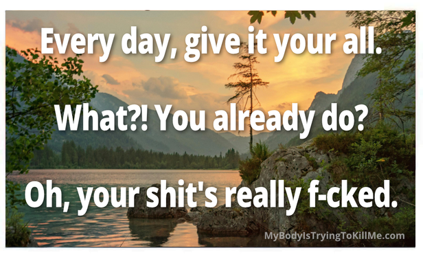 a beautiful background of mountains and the woods and a lake - every day, give it your all.    - what?! you already do?         -  oh, your shit's really f-cked     -  mybodyistryingtokillme.com