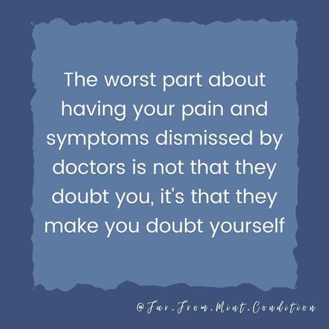 The worst The part about having your pain and symptoms dismissed by doctors is is not that they doubt you, it's that they make you doubt yourself - far from mint condition (maybe)