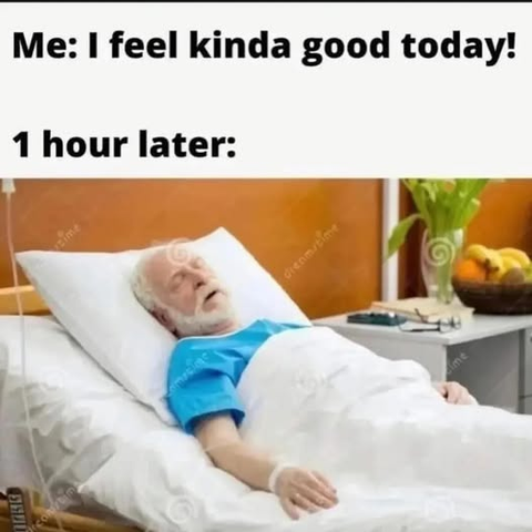 Me: I feel kinda good today!    

1 hour later: [guy dying in hospital bed]