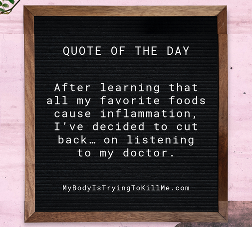 a bulletin board that says - quote of the day - after learning that all my favorite foods cause inflammation, i've decided to cut back... on listening to my doctor - mybodyistryingtokillme.com