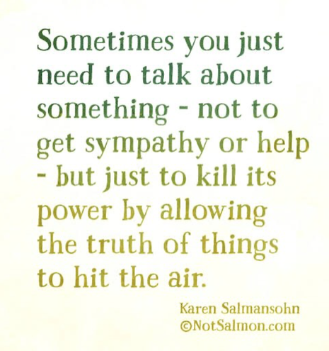 Sometimes you just need to talk about something not to get sympathy or help -but just to kill its power by allowing the truth of things to hit the air Karen Salmansohn ©NotSalmon.com