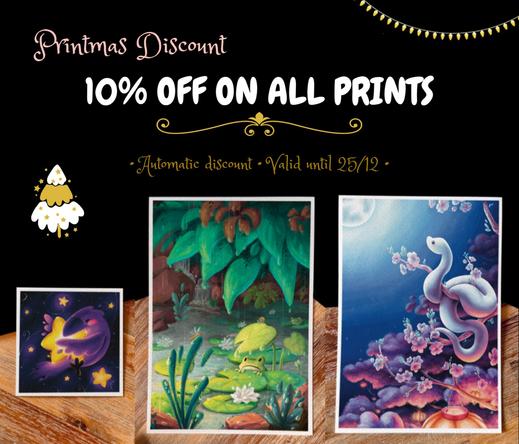 Picture of 3 prints on a black and wooden background, a small square one on the left features a raven floating in space and hugging a bright star; the middle print is an A5 and features an illustration of a frog peaking out of the water, resting on a lilypad and looking up at the rain; and the one on the right is of a snake wrapped around the branch of a cherry blossom, looking up at the full moon.  Over the prints, a text reads: Printmas discount: 10& off on all prints. Automatic discount, valid until 25/12.