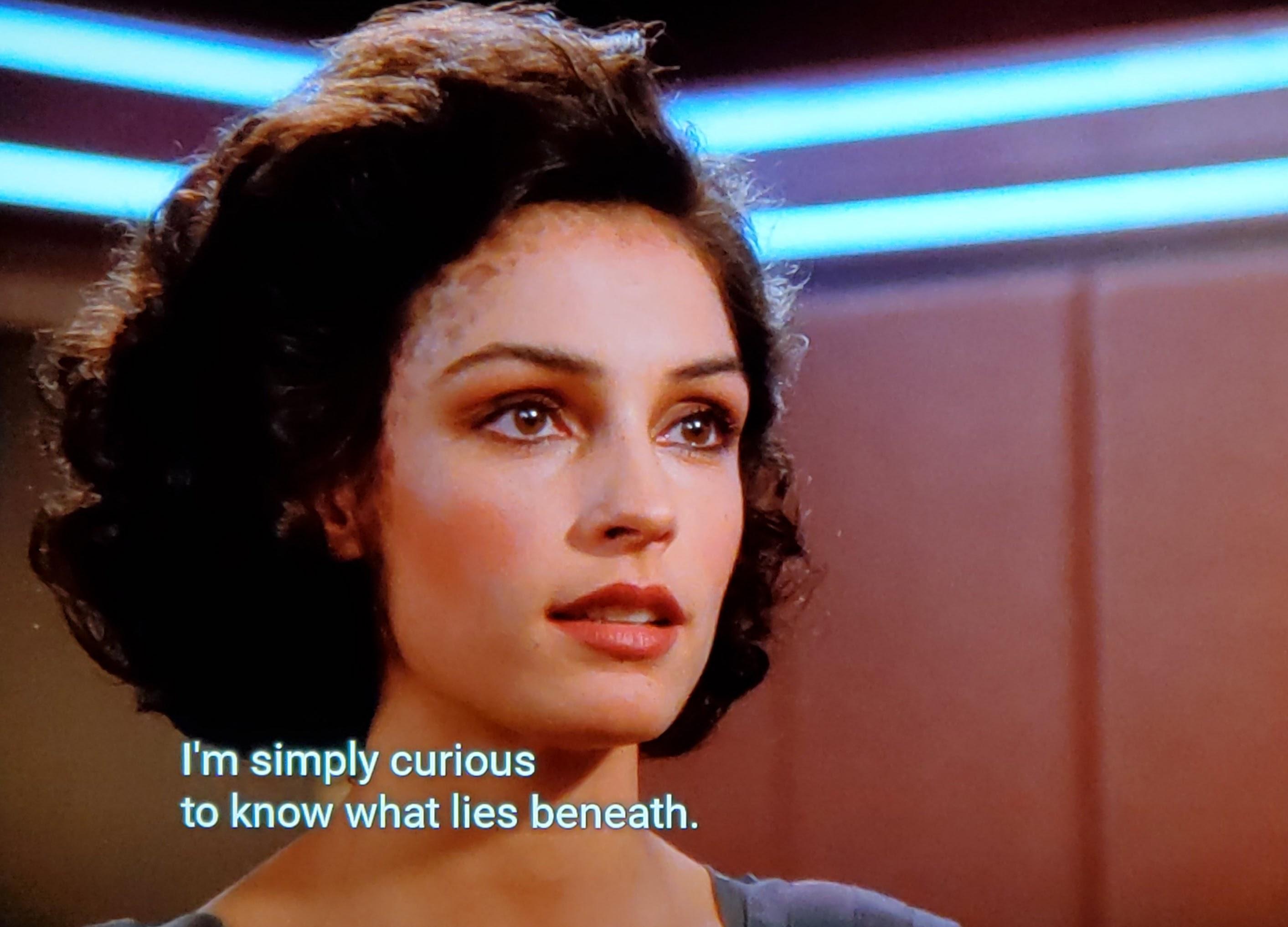 Star Trek The Next Generation scene. We're in Picard's ready room if you get my meaning and he's talking to a beautiful woman. She has lil tattoo looking marks around her forehead similar to a Jadzea Dax the Trill. Shot one is focused on the woman, she looks focused and hopeful and wistful? Closed caption reads, "I'm simply curious to know what lies beneath." Shots 2&3 are on Picard.  He looks defiant, stubborn, and firm. Caption reads, "Nothing. Nothing lies beneath."