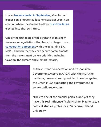 Lowan became leader in September, after former leader Sonia Furstenau lost her seat last year in an election where the Greens had two first-time MLAs
elected into the legislature.
One of the first tests of the strength of this new team are renegotiations that have just begun on a co-operation agreement with the governing B.C.
NDP - and whether they can secure commitments from the government on key priorities including taxation, the climate and electoral reform.
In the current Co-operation and Responsible
Government Accord (CARGA) with the NDP, the parties agree on shared priorities, in exchange for the Green MLAs supporting the government in some confidence votes.
"They're one of the smaller parties, and yet they have this real influence," said Michael MacKenzie, a political studies professor at Vancouver Island University.