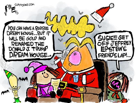 Clay Jones / Claytoonz.com Cartoon:

A Santa Claus outfitted Trump, holding a mug with a tiny mug saying "I 🖤 Russia HoHoHo", is surrounded by children. Lower left is an elf-like person labeled "Abba".  

A girl (Susie) in purple coat and hat is seated in Santa Trump's lap, as another girl behind the chair calls out to her.

TRUMP to Susie (in his lap) - "YOU CAN HAVE A BARBIE DREAM HOUSE... BUT IT WILL BE GOLD AND RENAMED THE DONALD J. TRUMP DREAM HOUSE..."

Other girl, from behind the chair:
"SUSIE!! GET OFF JEFFREY EPSTEIN'S FRIEND'S LAP!..."